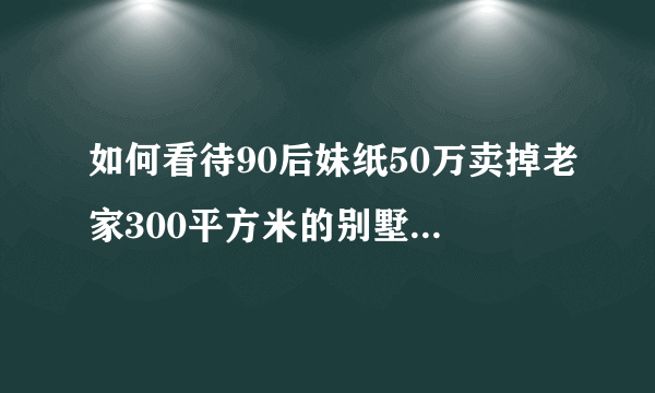 如何看待90后妹纸50万卖掉老家300平方米的别墅，兴冲冲到大城市买房这件事？