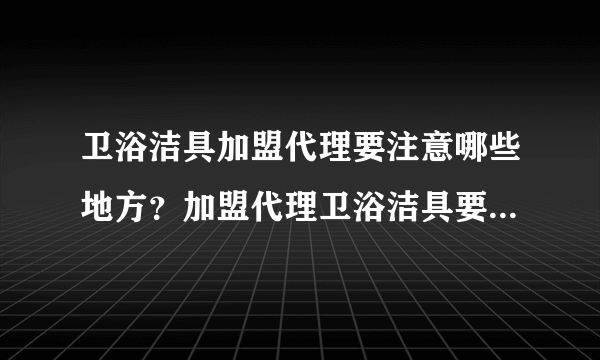 卫浴洁具加盟代理要注意哪些地方？加盟代理卫浴洁具要注意的四大事项