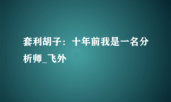 套利胡子：十年前我是一名分析师_飞外