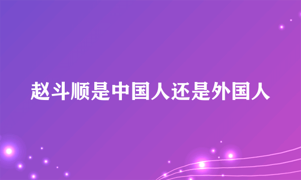 赵斗顺是中国人还是外国人