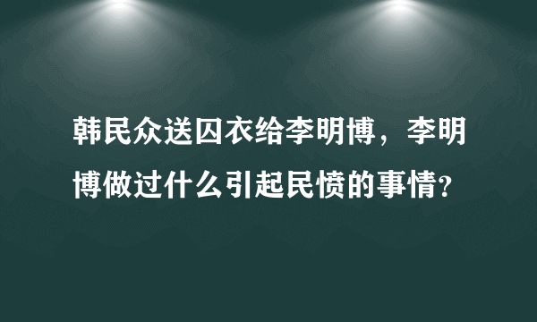 韩民众送囚衣给李明博，李明博做过什么引起民愤的事情？