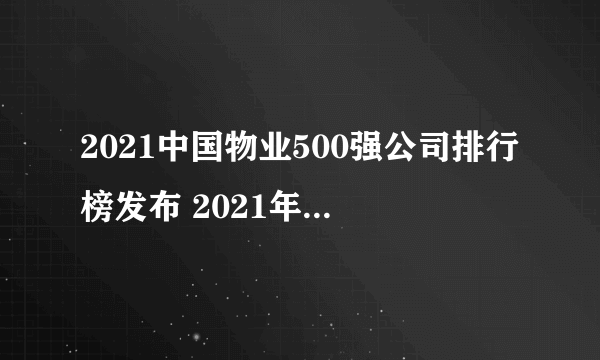 2021中国物业500强公司排行榜发布 2021年物业服务企业综合实力500强一览