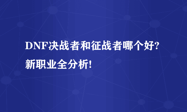 DNF决战者和征战者哪个好?新职业全分析!