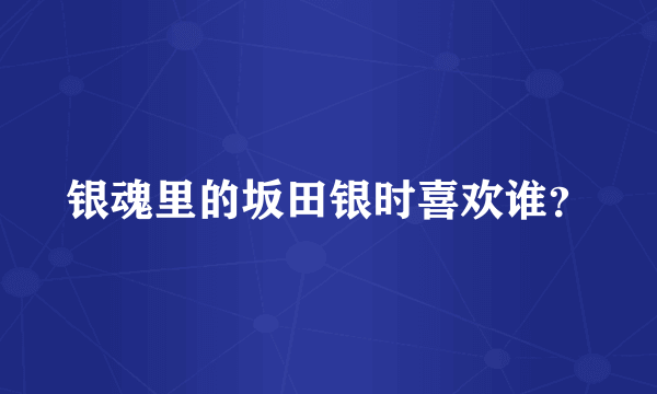 银魂里的坂田银时喜欢谁？