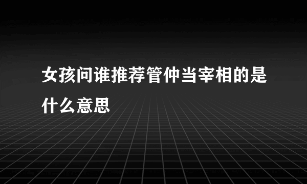 女孩问谁推荐管仲当宰相的是什么意思