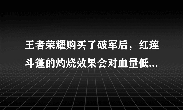 王者荣耀购买了破军后，红莲斗篷的灼烧效果会对血量低于50%的敌人造成额外伤害吗