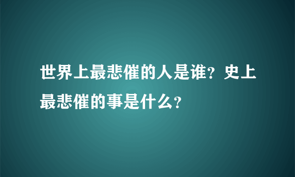 世界上最悲催的人是谁？史上最悲催的事是什么？