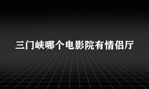 三门峡哪个电影院有情侣厅