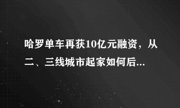 哈罗单车再获10亿元融资，从二、三线城市起家如何后来居上？