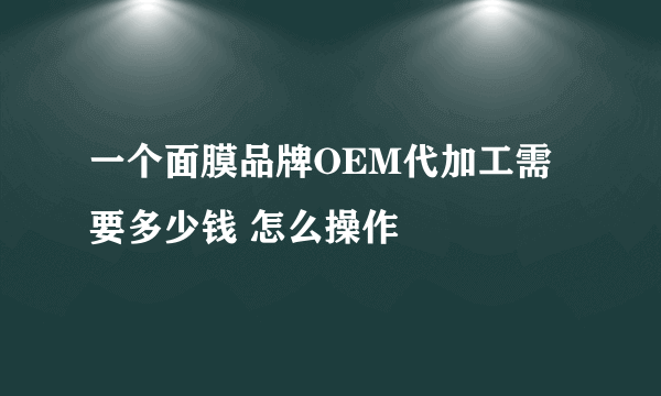 一个面膜品牌OEM代加工需要多少钱 怎么操作