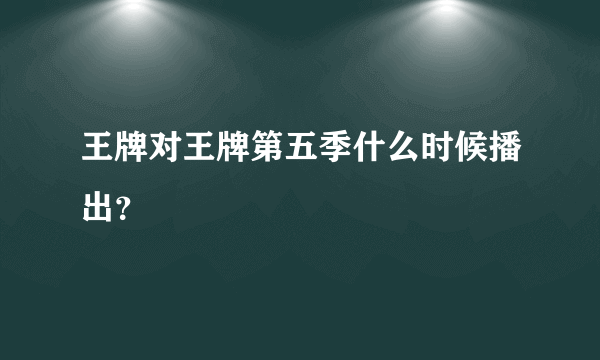 王牌对王牌第五季什么时候播出？