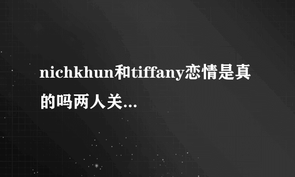 nichkhun和tiffany恋情是真的吗两人关系大揭秘现今发展如何-飞外网