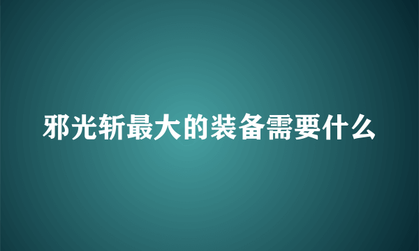 邪光斩最大的装备需要什么