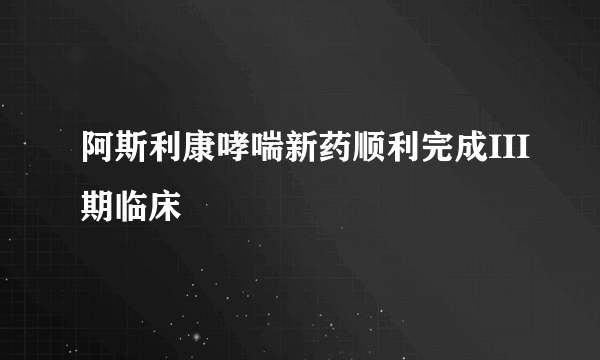 阿斯利康哮喘新药顺利完成III期临床