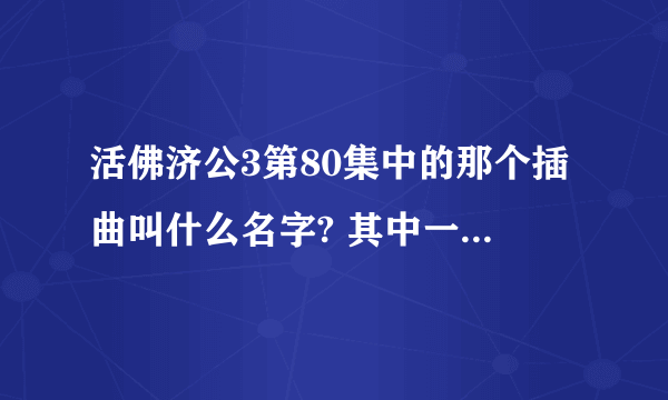 活佛济公3第80集中的那个插曲叫什么名字? 其中一句是.