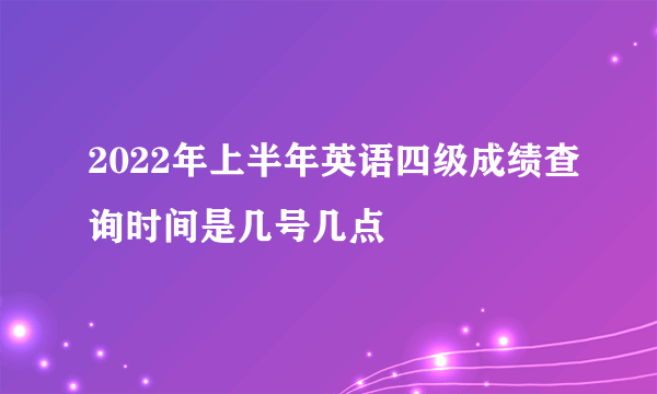 2022年上半年英语四级成绩查询时间是几号几点