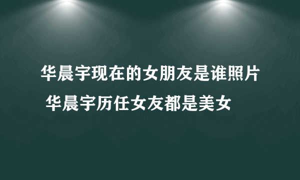 华晨宇现在的女朋友是谁照片 华晨宇历任女友都是美女