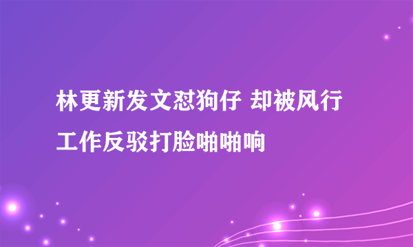 林更新发文怼狗仔 却被风行工作反驳打脸啪啪响