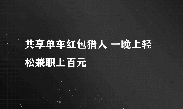 共享单车红包猎人 一晚上轻松兼职上百元