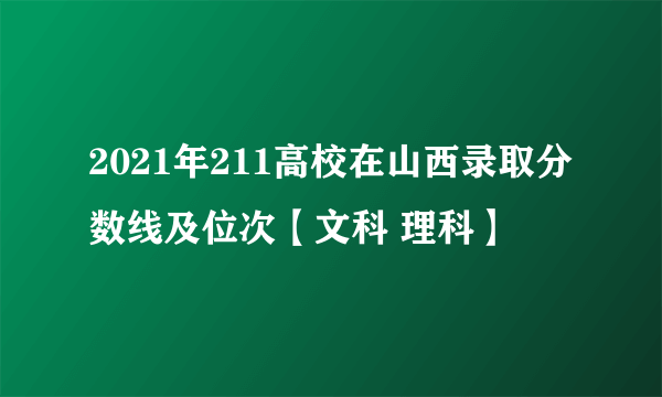 2021年211高校在山西录取分数线及位次【文科 理科】