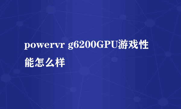 powervr g6200GPU游戏性能怎么样