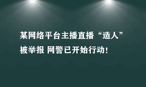 某网络平台主播直播“造人”被举报 网警已开始行动！