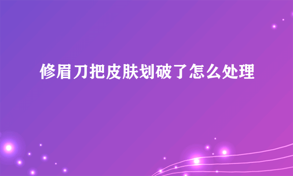 修眉刀把皮肤划破了怎么处理