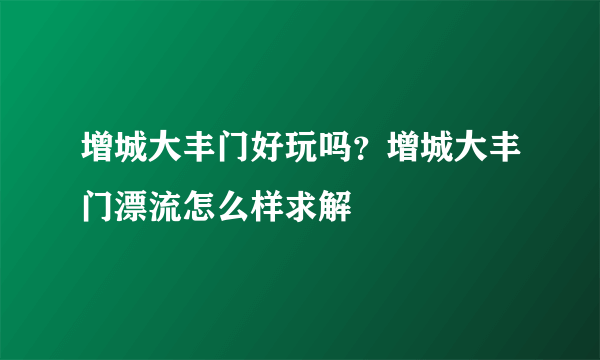 增城大丰门好玩吗？增城大丰门漂流怎么样求解