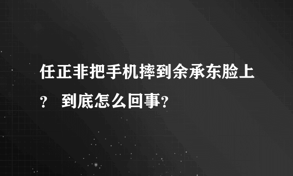 任正非把手机摔到余承东脸上？ 到底怎么回事？