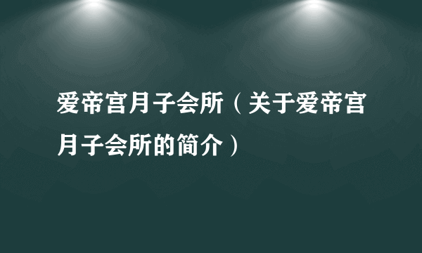 爱帝宫月子会所（关于爱帝宫月子会所的简介）