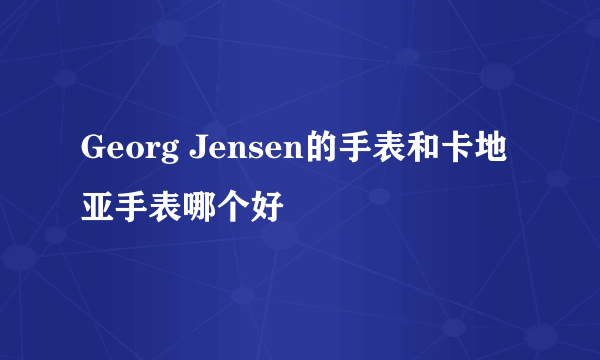 Georg Jensen的手表和卡地亚手表哪个好