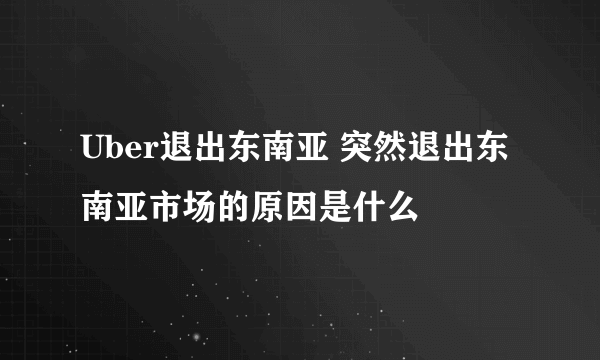 Uber退出东南亚 突然退出东南亚市场的原因是什么