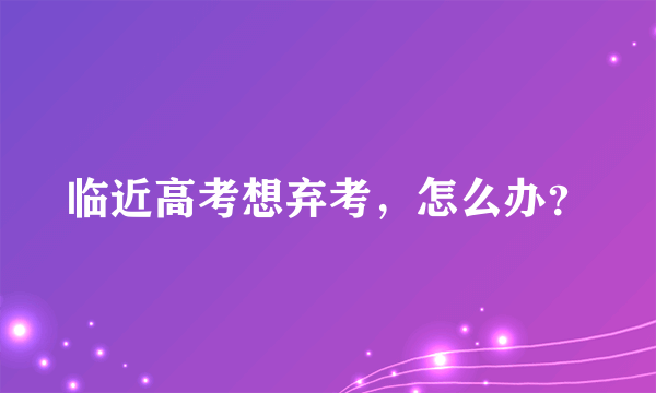 临近高考想弃考，怎么办？