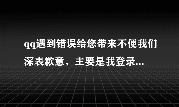 qq遇到错误给您带来不便我们深表歉意，主要是我登录别人的QQ号可以，登录自己的号不可以，更新QQ也不行？