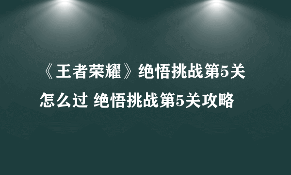 《王者荣耀》绝悟挑战第5关怎么过 绝悟挑战第5关攻略