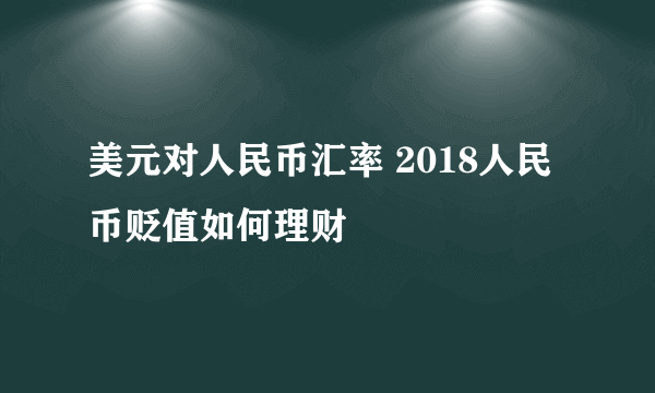 美元对人民币汇率 2018人民币贬值如何理财