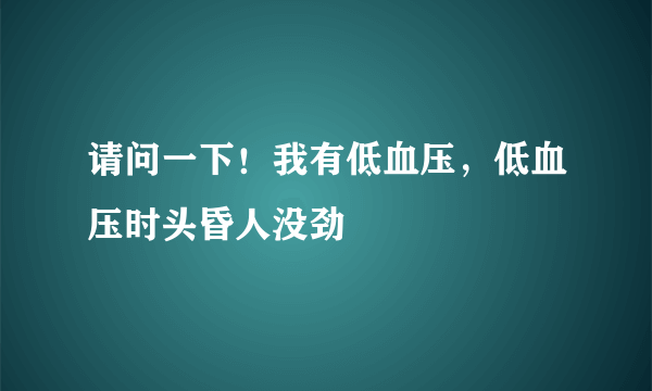 请问一下！我有低血压，低血压时头昏人没劲