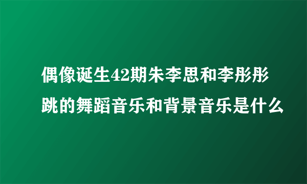 偶像诞生42期朱李思和李彤彤跳的舞蹈音乐和背景音乐是什么