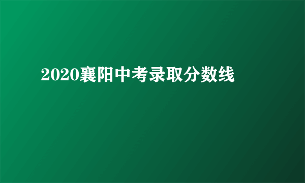 2020襄阳中考录取分数线