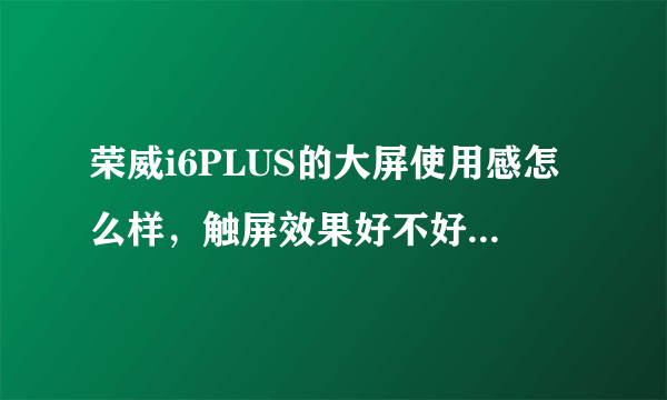 荣威i6PLUS的大屏使用感怎么样，触屏效果好不好，现在买车优惠大不大？