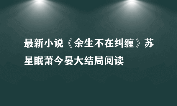 最新小说《余生不在纠缠》苏星眠萧今晏大结局阅读