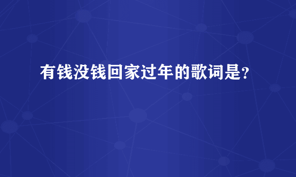 有钱没钱回家过年的歌词是？