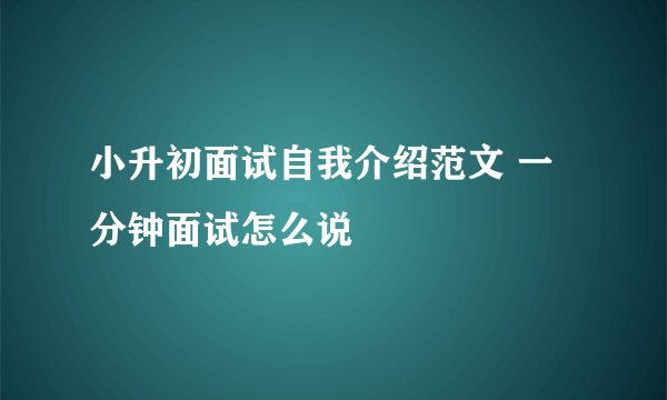 小升初面试自我介绍范文 一分钟面试怎么说