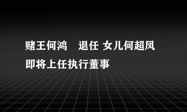 赌王何鸿燊退任 女儿何超凤即将上任执行董事