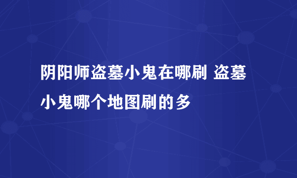 阴阳师盗墓小鬼在哪刷 盗墓小鬼哪个地图刷的多