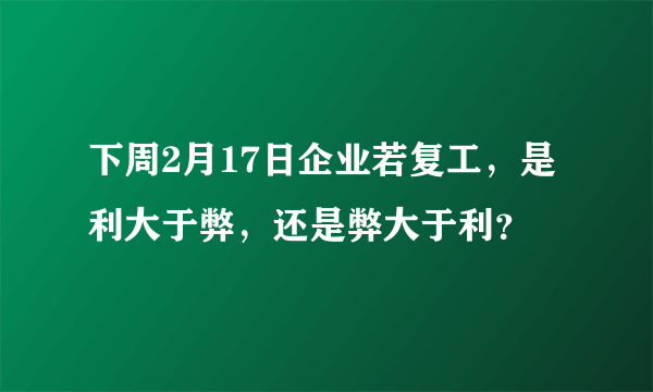 下周2月17日企业若复工，是利大于弊，还是弊大于利？