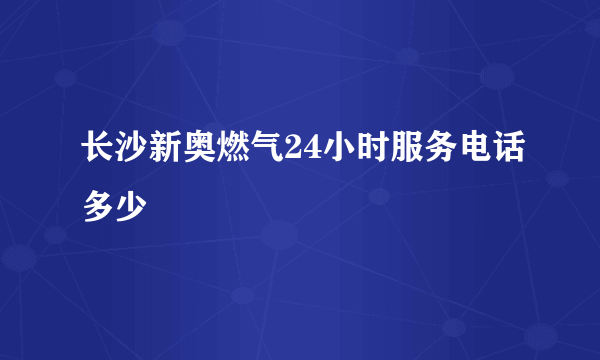 长沙新奥燃气24小时服务电话多少