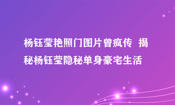 杨钰莹艳照门图片曾疯传  揭秘杨钰莹隐秘单身豪宅生活