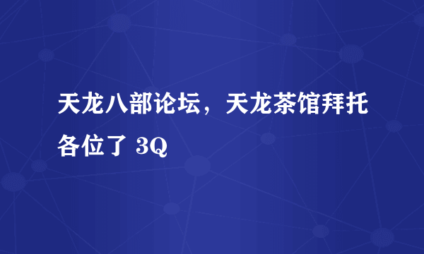 天龙八部论坛，天龙茶馆拜托各位了 3Q