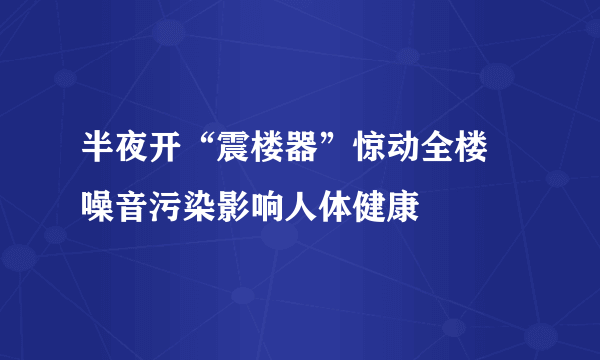 半夜开“震楼器”惊动全楼 噪音污染影响人体健康